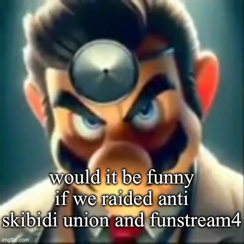 Dr mario ai | would it be funny if we raided anti skibidi union and funstream4 | image tagged in dr mario ai | made w/ Imgflip meme maker