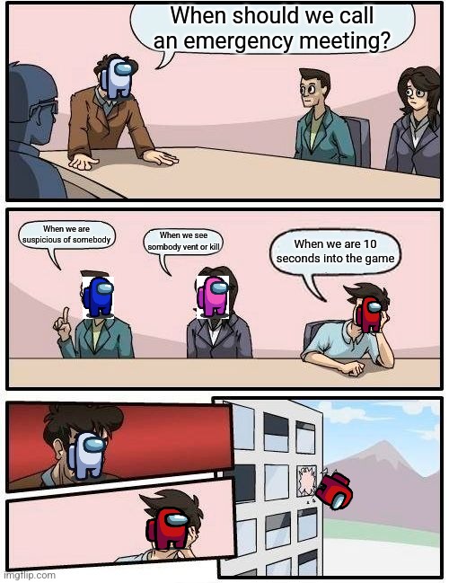 Boardroom Meeting Suggestion | When should we call an emergency meeting? When we are suspicious of somebody; When we see sombody vent or kill; When we are 10 seconds into the game | image tagged in memes,boardroom meeting suggestion | made w/ Imgflip meme maker