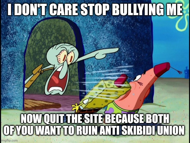 Squidward Screaming | I DON'T CARE STOP BULLYING ME NOW QUIT THE SITE BECAUSE BOTH OF YOU WANT TO RUIN ANTI SKIBIDI UNION | image tagged in squidward screaming | made w/ Imgflip meme maker