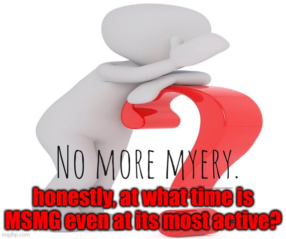 No more myery. | honestly, at what time is MSMG even at its most active? | image tagged in no more myery | made w/ Imgflip meme maker
