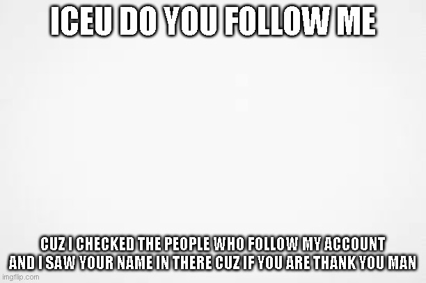 ICEU DO YOU FOLLOW ME; CUZ I CHECKED THE PEOPLE WHO FOLLOW MY ACCOUNT AND I SAW YOUR NAME IN THERE CUZ IF YOU ARE THANK YOU MAN | made w/ Imgflip meme maker