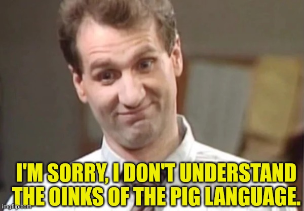 Al Bundy Yeah Right | I'M SORRY, I DON'T UNDERSTAND THE OINKS OF THE PIG LANGUAGE. | image tagged in al bundy yeah right | made w/ Imgflip meme maker