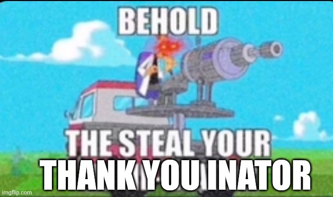 steal your meme-inator | THANK YOU INATOR | image tagged in steal your meme-inator | made w/ Imgflip meme maker