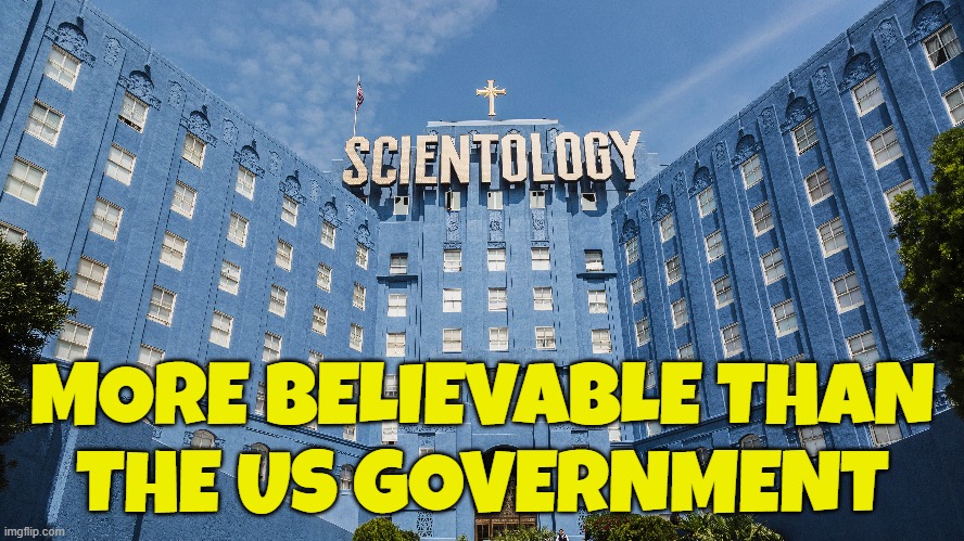 Scientology or US Gov | MORE BELIEVABLE THAN
THE US GOVERNMENT | image tagged in scientology,us government,government corruption,misinformation,unbelievable,propaganda | made w/ Imgflip meme maker