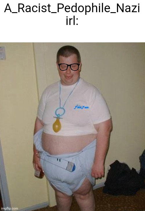 Big Ugly Baby | A_Racist_Pedophile_Nazi irl: | image tagged in big ugly baby | made w/ Imgflip meme maker