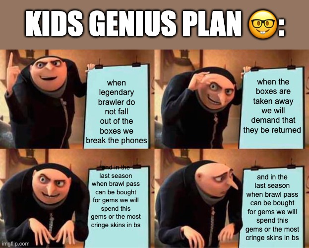 kids plan | KIDS GENIUS PLAN 🤓:; when legendary brawler do not fall out of the boxes we break the phones; when the boxes are taken away we will demand that they be returned; and in the last season when brawl pass can be bought for gems we will spend this gems or the most cringe skins in bs; and in the last season when brawl pass can be bought for gems we will spend this gems or the most cringe skins in bs | image tagged in memes,gru's plan | made w/ Imgflip meme maker