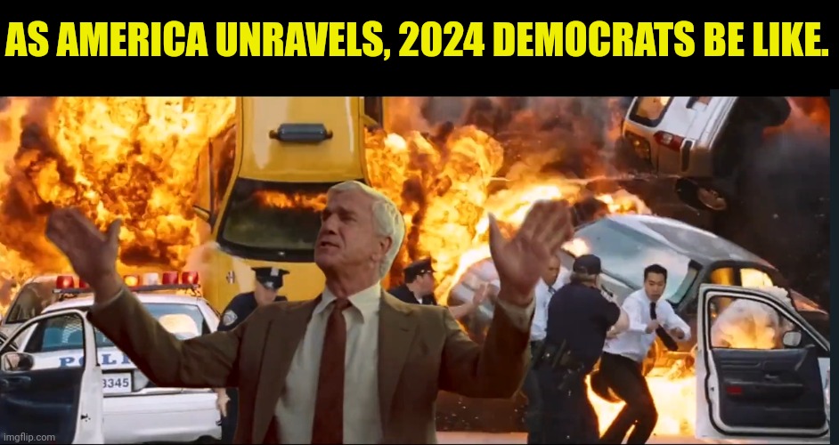 Nothing To See Here Folks! | AS AMERICA UNRAVELS, 2024 DEMOCRATS BE LIKE. | image tagged in nothing to see here,leslie nielsen,2024,america,collapse | made w/ Imgflip meme maker