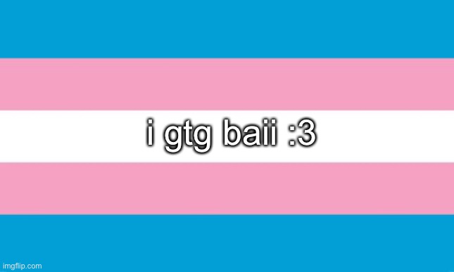 Transgender Flag | i gtg baii :3 | image tagged in transgender flag | made w/ Imgflip meme maker