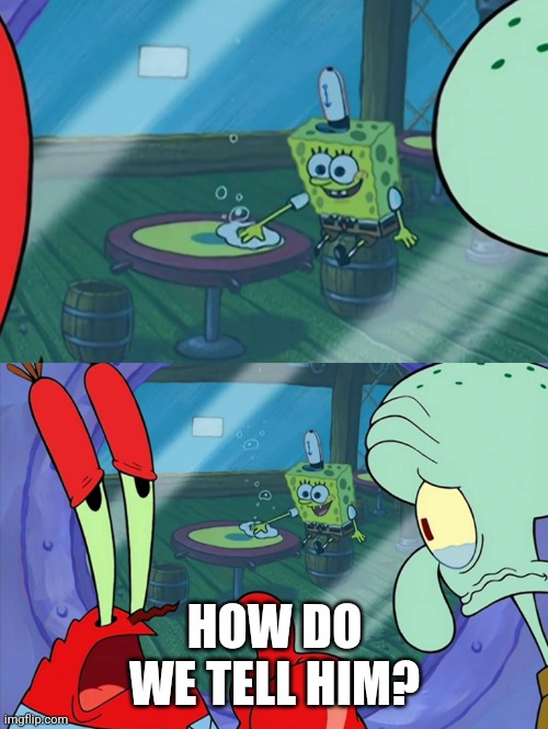 How Do We Tell Him? | HOW DO WE TELL HIM? | image tagged in how do we tell him | made w/ Imgflip meme maker