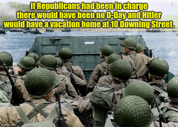 You know it's true. | If Republicans had been in charge there would have been no D-Day and Hitler would have a vacation home at 10 Downing Street. | image tagged in d-day | made w/ Imgflip meme maker