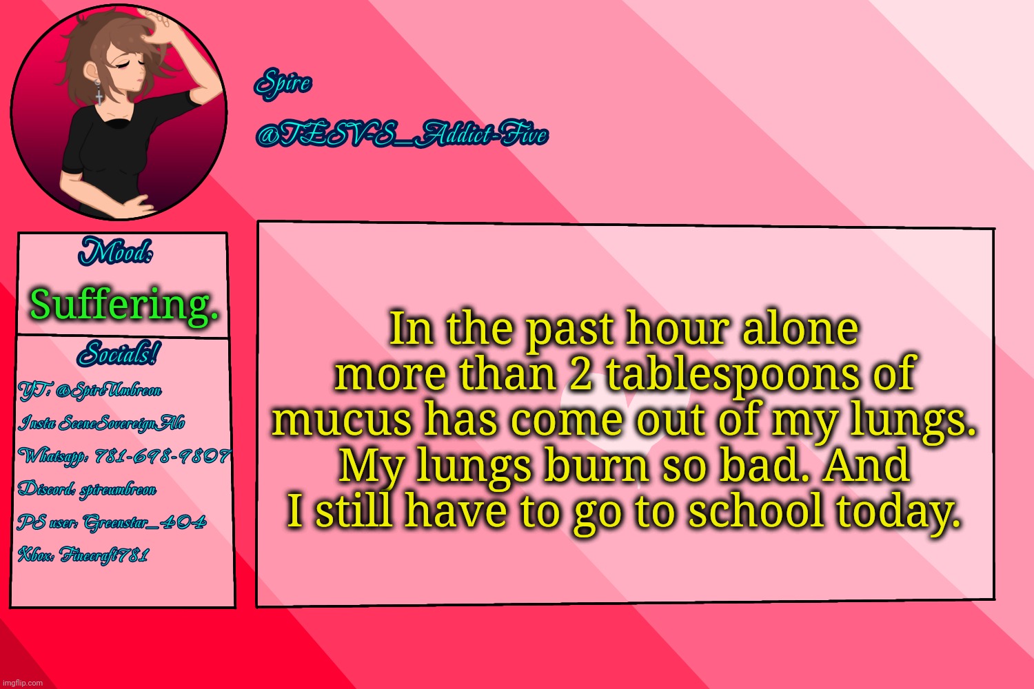 Help :sob: | In the past hour alone more than 2 tablespoons of mucus has come out of my lungs. My lungs burn so bad. And I still have to go to school today. Suffering. | image tagged in tesv-s_addict-five announcement template | made w/ Imgflip meme maker