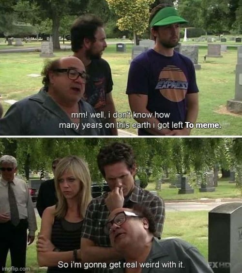 To meme. | image tagged in it's always sunny in philidelphia,memes | made w/ Imgflip meme maker