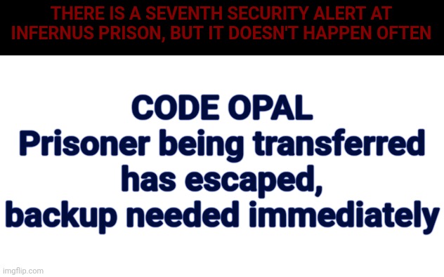 Just saying, a Code Opal may be activated in Chapter 1 of The (updated) Endarkenment | THERE IS A SEVENTH SECURITY ALERT AT INFERNUS PRISON, BUT IT DOESN'T HAPPEN OFTEN; CODE OPAL
Prisoner being transferred has escaped, backup needed immediately | made w/ Imgflip meme maker