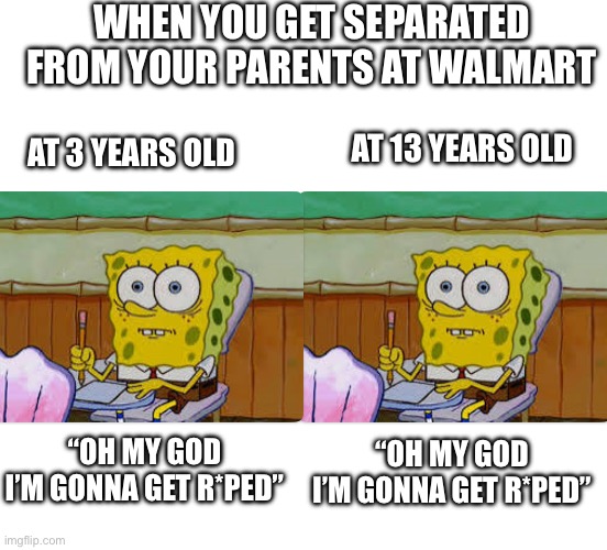 Walmart | WHEN YOU GET SEPARATED FROM YOUR PARENTS AT WALMART; AT 3 YEARS OLD; AT 13 YEARS OLD; “OH MY GOD I’M GONNA GET R*PED”; “OH MY GOD I’M GONNA GET R*PED” | made w/ Imgflip meme maker