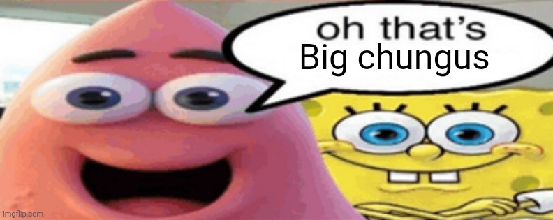 oh that's | Big chungus | image tagged in oh that's | made w/ Imgflip meme maker