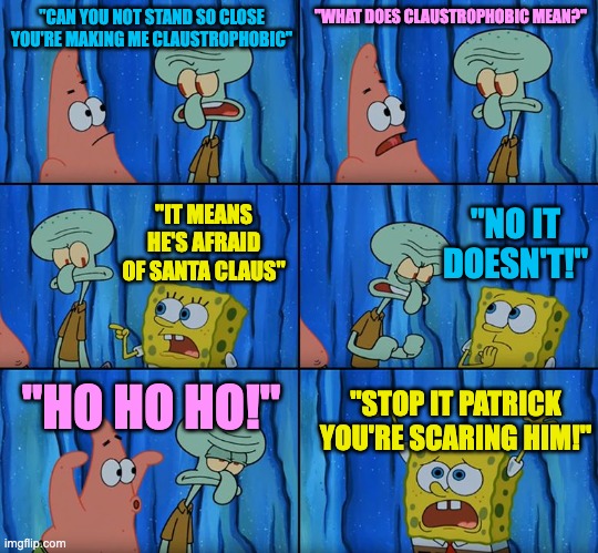 Stop it, Patrick! You're Scaring Him! | "CAN YOU NOT STAND SO CLOSE YOU'RE MAKING ME CLAUSTROPHOBIC"; "WHAT DOES CLAUSTROPHOBIC MEAN?"; "NO IT DOESN'T!"; "IT MEANS HE'S AFRAID OF SANTA CLAUS"; "HO HO HO!"; "STOP IT PATRICK YOU'RE SCARING HIM!" | image tagged in stop it patrick you're scaring him | made w/ Imgflip meme maker