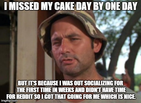 So I Got That Goin For Me Which Is Nice | I MISSED MY CAKE DAY BY ONE DAY BUT IT'S BECAUSE I WAS OUT SOCIALIZING FOR THE FIRST TIME IN WEEKS AND DIDN'T HAVE TIME FOR REDDIT SO I GOT  | image tagged in memes,so i got that goin for me which is nice,AdviceAnimals | made w/ Imgflip meme maker