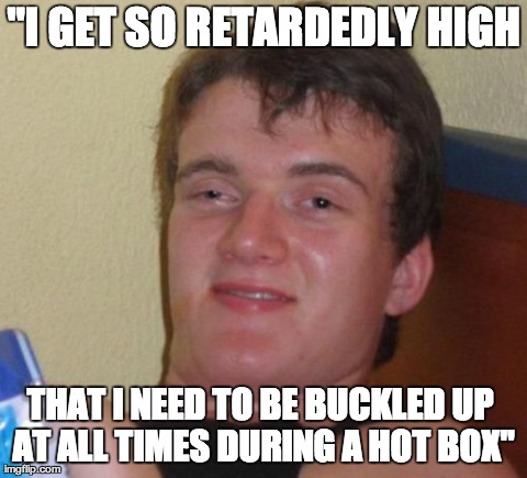 10 Guy | "I GET SO RETARDEDLY HIGH THAT I NEED TO BE BUCKLED UP AT ALL TIMES DURING A HOT BOX" | image tagged in memes,10 guy | made w/ Imgflip meme maker