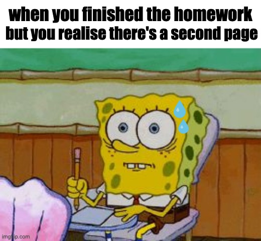 uh oh | when you finished the homework; but you realise there's a second page | image tagged in scared spongebob | made w/ Imgflip meme maker