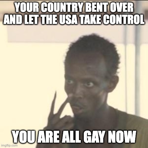 colour revolution | YOUR COUNTRY BENT OVER AND LET THE USA TAKE CONTROL; YOU ARE ALL GAY NOW | image tagged in memes,look at me,politics,colour revolution,control | made w/ Imgflip meme maker