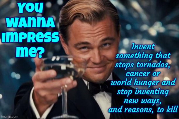 Now That Would Be Impressive | You
wanna
impress
me? Invent something that stops tornados, cancer or world hunger and stop inventing new ways, and reasons, to kill | image tagged in memes,leonardo dicaprio cheers,impressive,impressed thor,not impressed,good vibes | made w/ Imgflip meme maker