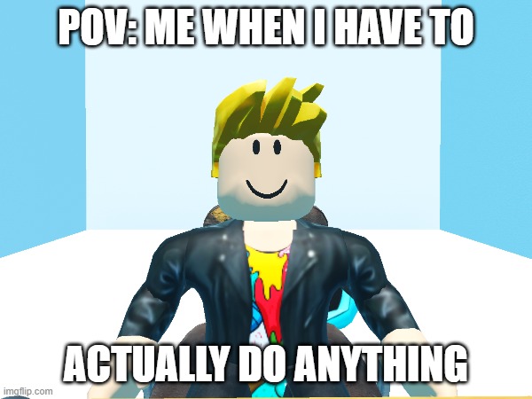 Roblox meme | POV: ME WHEN I HAVE TO; ACTUALLY DO ANYTHING | image tagged in memes | made w/ Imgflip meme maker