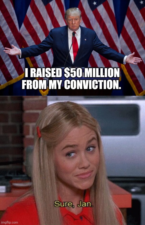 Convicted fraudster is telling me truth this time. | I RAISED $50 MILLION FROM MY CONVICTION. | image tagged in donald trump,sure jan | made w/ Imgflip meme maker