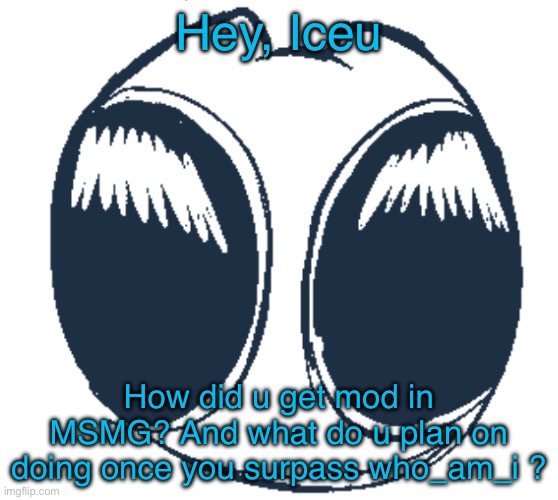BTW Creature eyes | Hey, Iceu; How did u get mod in MSMG? And what do u plan on doing once you surpass who_am_i ? | image tagged in btw creature eyes | made w/ Imgflip meme maker