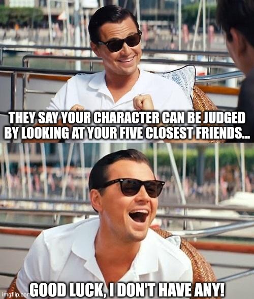 If you can be judged by the friends you keep, just avoid friends I guess? | THEY SAY YOUR CHARACTER CAN BE JUDGED BY LOOKING AT YOUR FIVE CLOSEST FRIENDS... GOOD LUCK, I DON'T HAVE ANY! | image tagged in memes,leonardo dicaprio wolf of wall street,friends,social media,modern problems require modern solutions,online dating | made w/ Imgflip meme maker