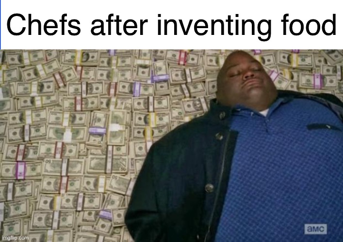 Who would’ve thought consumable materials could make me a living? | Chefs after inventing food | image tagged in huell money,memes,chef | made w/ Imgflip meme maker