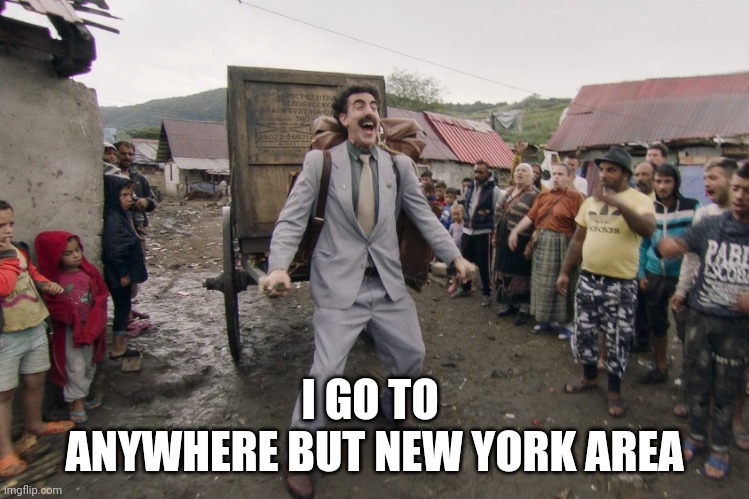 Borat i go to america | I GO TO 
ANYWHERE BUT NEW YORK AREA | image tagged in borat i go to america | made w/ Imgflip meme maker