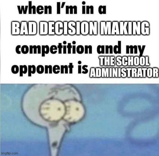 whe i'm in a competition and my opponent is | BAD DECISION MAKING; THE SCHOOL ADMINISTRATOR | image tagged in whe i'm in a competition and my opponent is | made w/ Imgflip meme maker