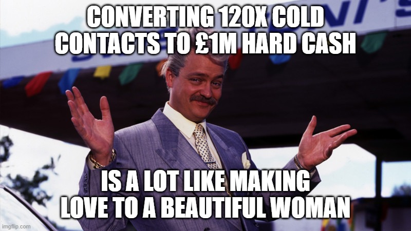 Swiss Tony sales | CONVERTING 120X COLD CONTACTS TO £1M HARD CASH; IS A LOT LIKE MAKING LOVE TO A BEAUTIFUL WOMAN | image tagged in swiss tony | made w/ Imgflip meme maker