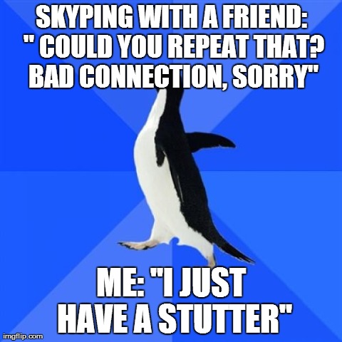 Socially Awkward Penguin Meme | SKYPING WITH A FRIEND: " COULD YOU REPEAT THAT? BAD CONNECTION, SORRY" ME: "I JUST HAVE A STUTTER" | image tagged in memes,socially awkward penguin,AdviceAnimals | made w/ Imgflip meme maker