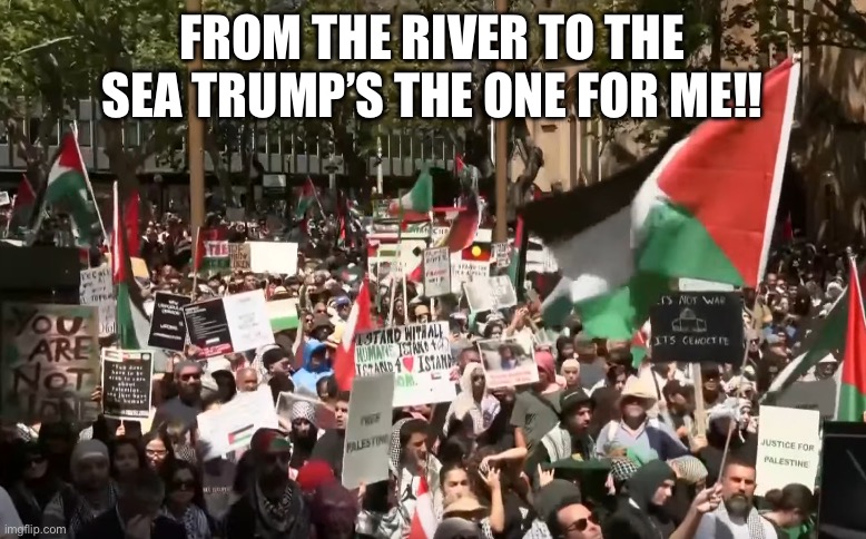 Palestine insurrection | FROM THE RIVER TO THE SEA TRUMP’S THE ONE FOR ME!! | image tagged in pro-palestine rally in sydney,funny memes,memes,gifs | made w/ Imgflip meme maker