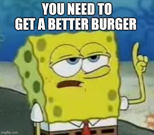 I'll Have You Know Spongebob Meme | YOU NEED TO GET A BETTER BURGER | image tagged in memes,i'll have you know spongebob | made w/ Imgflip meme maker