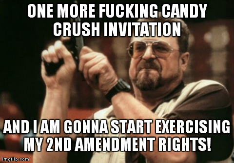 Am I The Only One Around Here | ONE MORE F**KING CANDY CRUSH INVITATION  AND I AM GONNA START EXERCISING MY 2ND AMENDMENT RIGHTS! | image tagged in invites,candy crush,memes,am i the only one around here | made w/ Imgflip meme maker