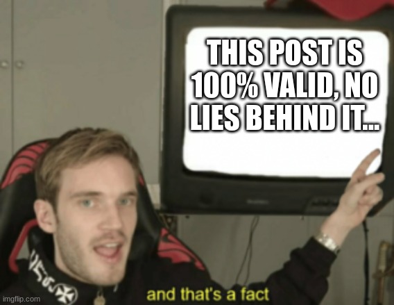 and that's a fact | THIS POST IS 100% VALID, NO LIES BEHIND IT... | image tagged in and that's a fact | made w/ Imgflip meme maker