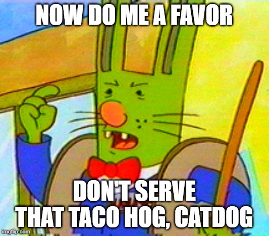 This is one I made for fun, and a classic episode right there. | NOW DO ME A FAVOR; DON'T SERVE THAT TACO HOG, CATDOG | image tagged in rancid rabbit,catdog,nicktoons,nickelodeon,nostalgia,fun | made w/ Imgflip meme maker