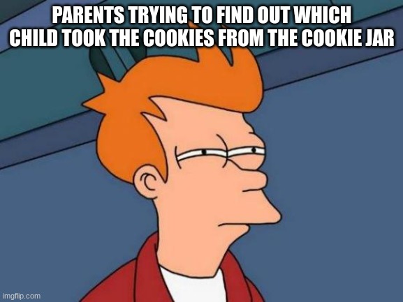 Futurama Fry | PARENTS TRYING TO FIND OUT WHICH CHILD TOOK THE COOKIES FROM THE COOKIE JAR | image tagged in memes,futurama fry | made w/ Imgflip meme maker