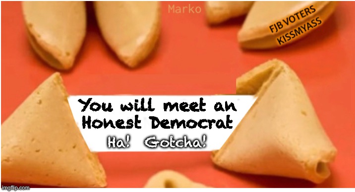 Yu… funny man | You will meet an
Honest Democrat; Ha!  Gotcha! | image tagged in memes,fortune cookie,1 in a million,cannot be honest when u have no values principles morals,fjb voters kissmyass | made w/ Imgflip meme maker