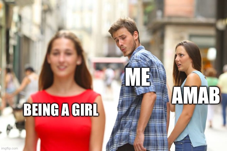Distracted Boyfriend Meme | ME; AMAB; BEING A GIRL | image tagged in memes,distracted boyfriend | made w/ Imgflip meme maker