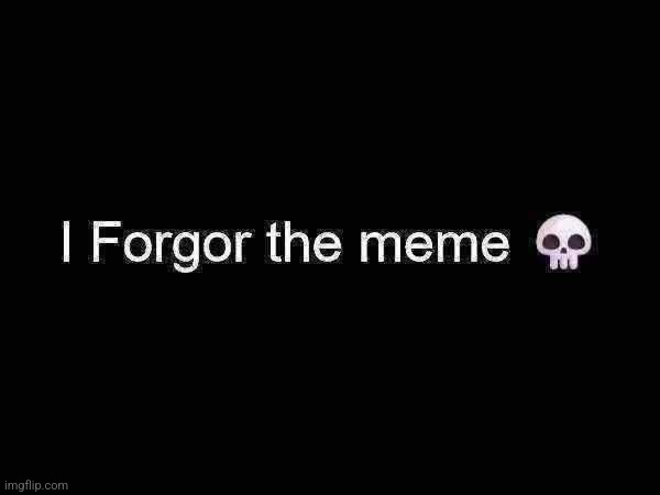 Pretend this is an actual meme | image tagged in i forgor the meme | made w/ Imgflip meme maker