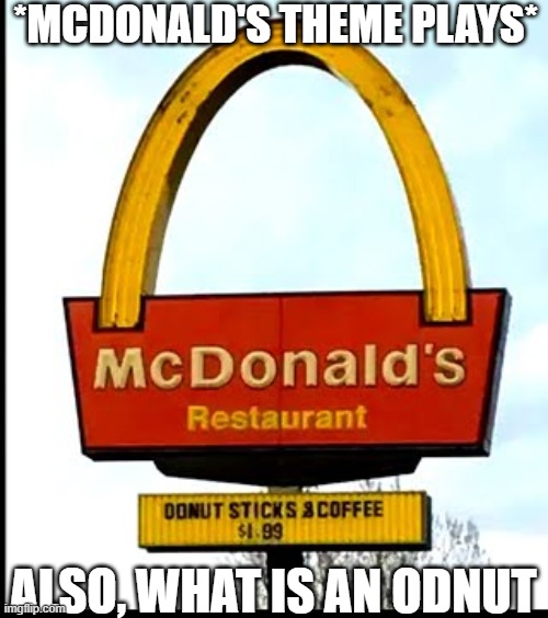 mcdonalds | *MCDONALD'S THEME PLAYS*; ALSO, WHAT IS AN ODNUT | image tagged in mcdonalds,food | made w/ Imgflip meme maker