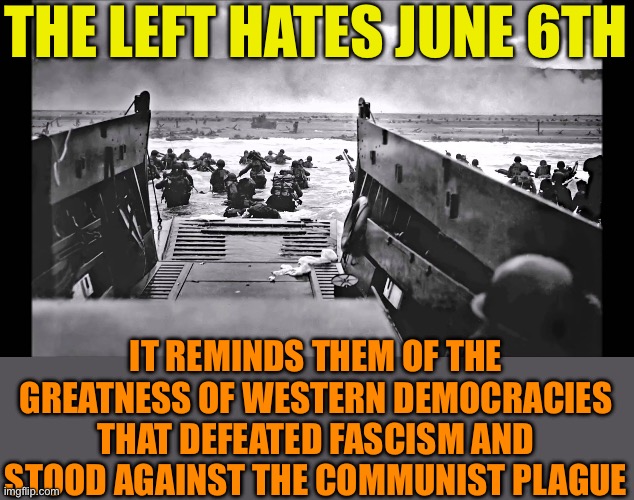 When men were men and democracy wasn’t communism | THE LEFT HATES JUNE 6TH; IT REMINDS THEM OF THE GREATNESS OF WESTERN DEMOCRACIES THAT DEFEATED FASCISM AND STOOD AGAINST THE COMMUNIST PLAGUE | image tagged in d-day omaha beach,kma lefty,the greatest generation | made w/ Imgflip meme maker