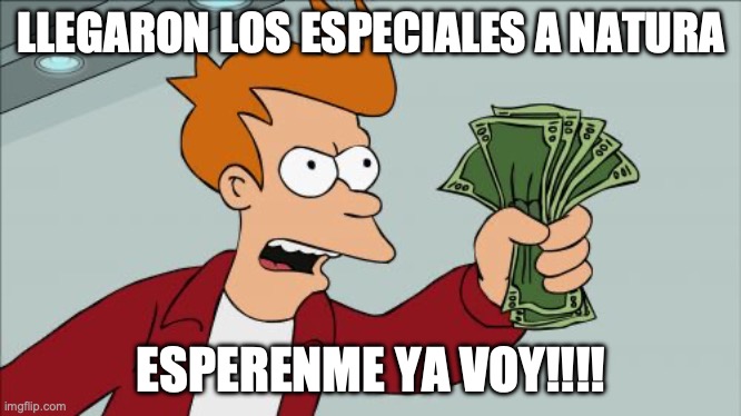 NATURA ESPECIALES | LLEGARON LOS ESPECIALES A NATURA; ESPERENME YA VOY!!!! | image tagged in memes,shut up and take my money fry | made w/ Imgflip meme maker
