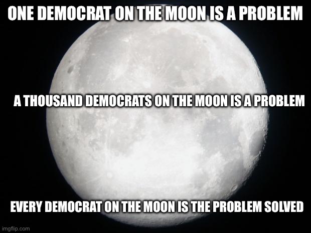 Full Moon | ONE DEMOCRAT ON THE MOON IS A PROBLEM A THOUSAND DEMOCRATS ON THE MOON IS A PROBLEM EVERY DEMOCRAT ON THE MOON IS THE PROBLEM SOLVED | image tagged in full moon | made w/ Imgflip meme maker