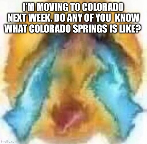 I like Arizona tho ): | I’M MOVING TO COLORADO NEXT WEEK. DO ANY OF YOU  KNOW WHAT COLORADO SPRINGS IS LIKE? | image tagged in cursed crying emoji | made w/ Imgflip meme maker