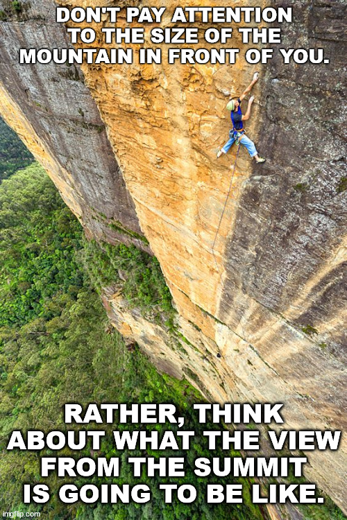 Free climbers be like. | DON'T PAY ATTENTION TO THE SIZE OF THE MOUNTAIN IN FRONT OF YOU. RATHER, THINK ABOUT WHAT THE VIEW FROM THE SUMMIT IS GOING TO BE LIKE. | image tagged in freeclimbing,lattice climbing,freesolo,mountaineering,extreme sports,sport | made w/ Imgflip meme maker