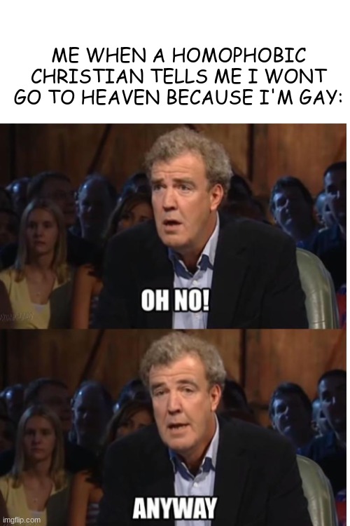 IF god is real and hes homophobic I would rather suffer in hell for all of eternity than be in heaven with a bunch of homophobes | ME WHEN A HOMOPHOBIC CHRISTIAN TELLS ME I WONT GO TO HEAVEN BECAUSE I'M GAY: | image tagged in gay pride,oh no anyway | made w/ Imgflip meme maker